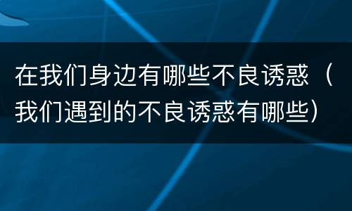 在我们身边有哪些不良诱惑（我们遇到的不良诱惑有哪些）
