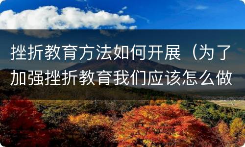 挫折教育方法如何开展（为了加强挫折教育我们应该怎么做）