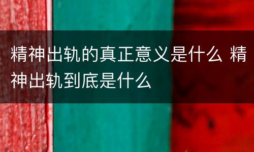 精神出轨的真正意义是什么 精神出轨到底是什么