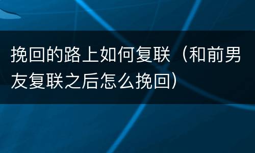 挽回的路上如何复联（和前男友复联之后怎么挽回）