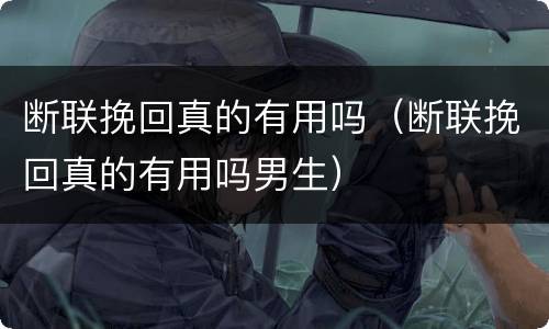 断联挽回真的有用吗（断联挽回真的有用吗男生）