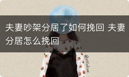 夫妻吵架分居了如何挽回 夫妻分居怎么挽回