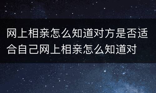 网上相亲怎么知道对方是否适合自己网上相亲怎么知道对
