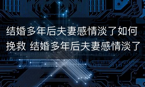 结婚多年后夫妻感情淡了如何挽救 结婚多年后夫妻感情淡了如何挽救他