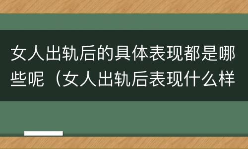 女人出轨后的具体表现都是哪些呢（女人出轨后表现什么样?）