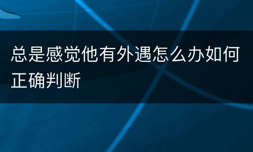 总是感觉他有外遇怎么办如何正确判断