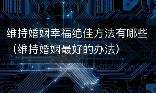 维持婚姻幸福绝佳方法有哪些（维持婚姻最好的办法）