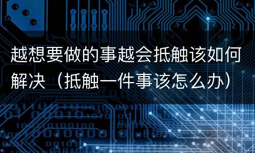 越想要做的事越会抵触该如何解决（抵触一件事该怎么办）
