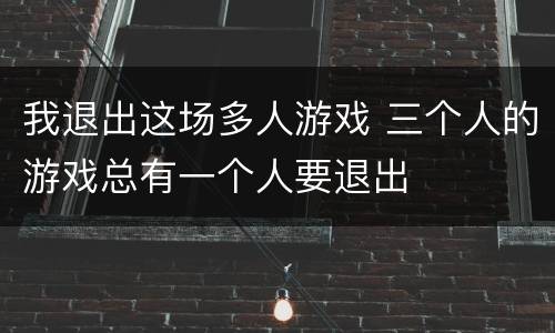 我退出这场多人游戏 三个人的游戏总有一个人要退出