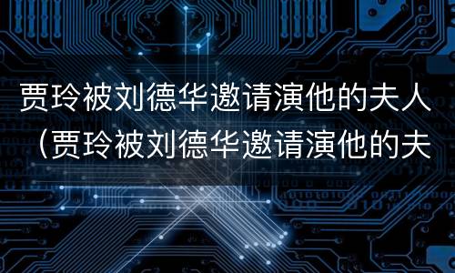 贾玲被刘德华邀请演他的夫人（贾玲被刘德华邀请演他的夫人的电影）