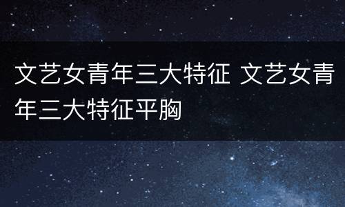 文艺女青年三大特征 文艺女青年三大特征平胸