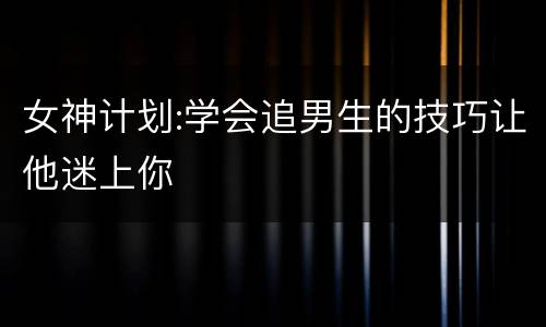 女神计划:学会追男生的技巧让他迷上你