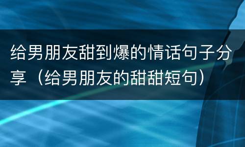 给男朋友甜到爆的情话句子分享（给男朋友的甜甜短句）