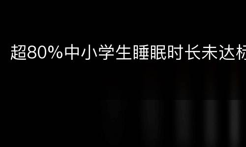 超80%中小学生睡眠时长未达标
