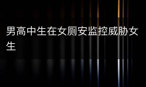 男高中生在女厕安监控威胁女生