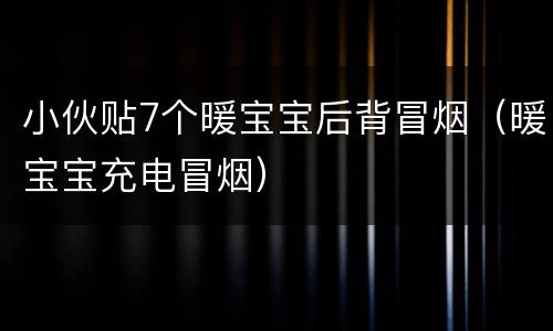 小伙贴7个暖宝宝后背冒烟（暖宝宝充电冒烟）