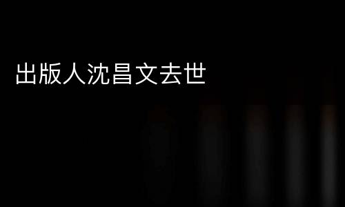 出版人沈昌文去世