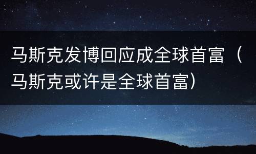 马斯克发博回应成全球首富（马斯克或许是全球首富）