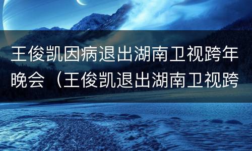 王俊凯因病退出湖南卫视跨年晚会（王俊凯退出湖南卫视跨年演唱会）