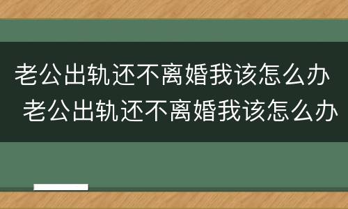 老公出轨还不离婚我该怎么办 老公出轨还不离婚我该怎么办?还说以后跟我好好过