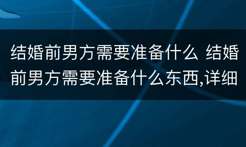 结婚前男方需要准备什么 结婚前男方需要准备什么东西,详细一点