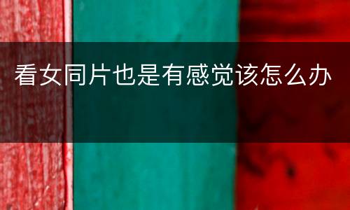 看女同片也是有感觉该怎么办