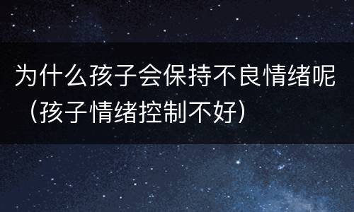 为什么孩子会保持不良情绪呢（孩子情绪控制不好）