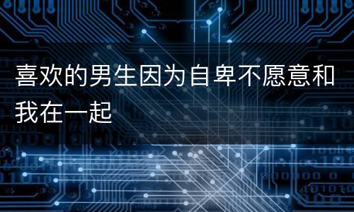 喜欢的男生因为自卑不愿意和我在一起