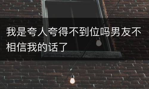 我是夸人夸得不到位吗男友不相信我的话了