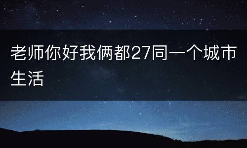 老师你好我俩都27同一个城市生活