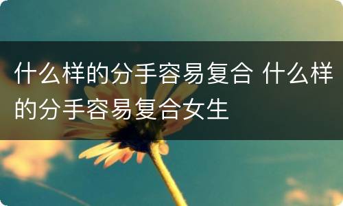 什么样的分手容易复合 什么样的分手容易复合女生