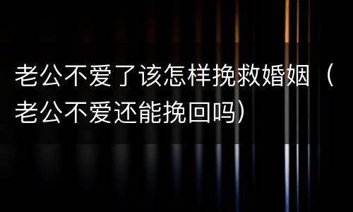 老公不爱了该怎样挽救婚姻（老公不爱还能挽回吗）