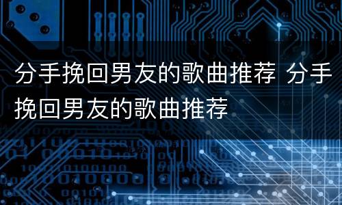 分手挽回男友的歌曲推荐 分手挽回男友的歌曲推荐