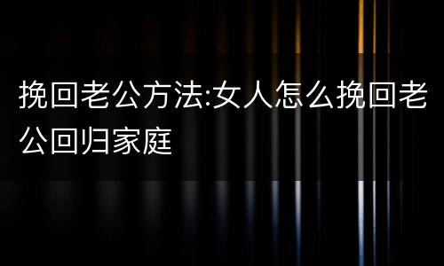 挽回老公方法:女人怎么挽回老公回归家庭