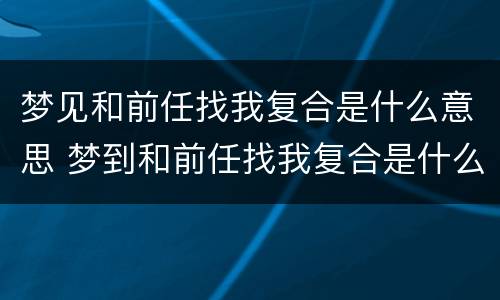 梦见和前任找我复合是什么意思 梦到和前任找我复合是什么意思