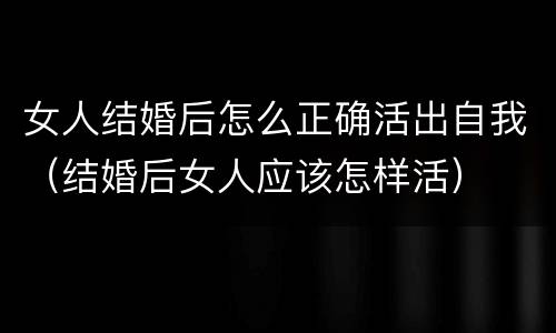 女人结婚后怎么正确活出自我（结婚后女人应该怎样活）