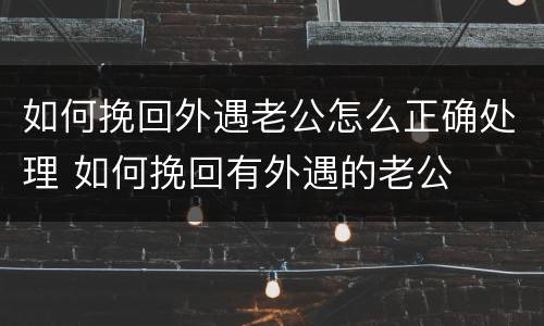 如何挽回外遇老公怎么正确处理 如何挽回有外遇的老公