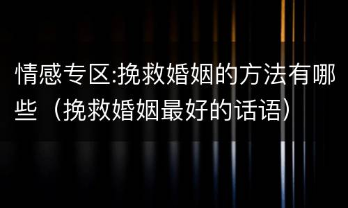 情感专区:挽救婚姻的方法有哪些（挽救婚姻最好的话语）