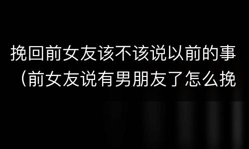 挽回前女友该不该说以前的事（前女友说有男朋友了怎么挽回）