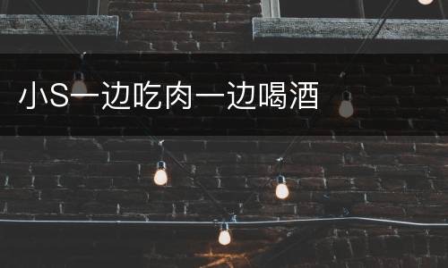 小S一边吃肉一边喝酒