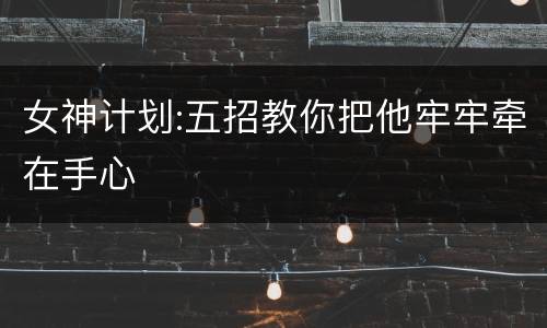女神计划:五招教你把他牢牢牵在手心