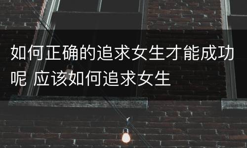 如何正确的追求女生才能成功呢 应该如何追求女生
