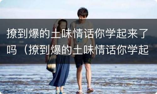 撩到爆的土味情话你学起来了吗（撩到爆的土味情话你学起来了吗表情包）