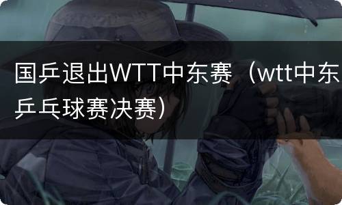 国乒退出WTT中东赛（wtt中东乒乓球赛决赛）