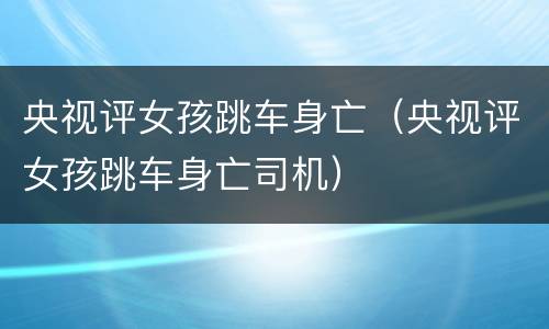 央视评女孩跳车身亡（央视评女孩跳车身亡司机）
