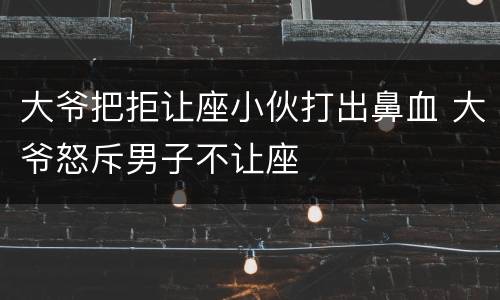 大爷把拒让座小伙打出鼻血 大爷怒斥男子不让座