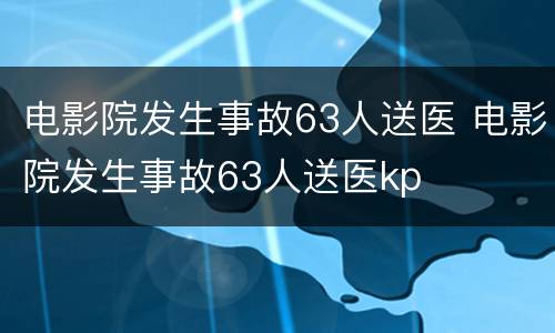 电影院发生事故63人送医 电影院发生事故63人送医kp
