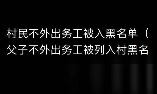 村民不外出务工被入黑名单（父子不外出务工被列入村黑名单）