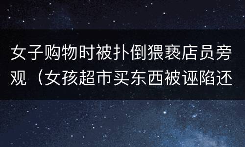 女子购物时被扑倒猥亵店员旁观（女孩超市买东西被诬陷还要搜身）