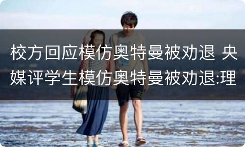 校方回应模仿奥特曼被劝退 央媒评学生模仿奥特曼被劝退:理念有问题